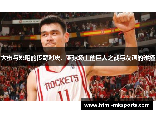 大虫与姚明的传奇对决：篮球场上的巨人之战与友谊的碰撞