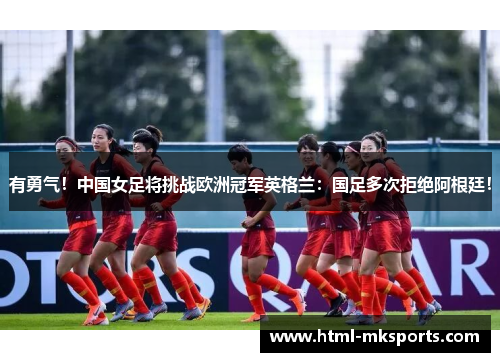 有勇气！中国女足将挑战欧洲冠军英格兰：国足多次拒绝阿根廷！