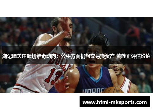 湖记曝关注武切维奇动向：公牛方面仍想交易换资产 黄蜂正评估价值
