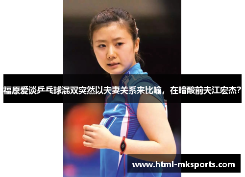 福原爱谈乒乓球混双突然以夫妻关系来比喻，在暗酸前夫江宏杰？